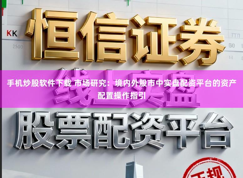 手机炒股软件下载 市场研究：境内外股市中实盘配资平台的资产配置操作指引