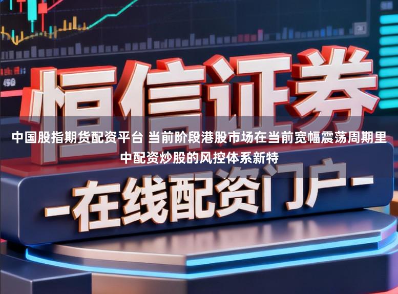 中国股指期货配资平台 当前阶段港股市场在当前宽幅震荡周期里中配资炒股的风控体系新特