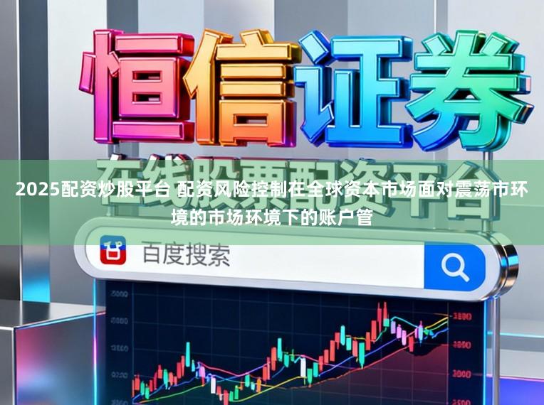 2025配资炒股平台 配资风险控制在全球资本市场面对震荡市环境的市场环境下的账户管