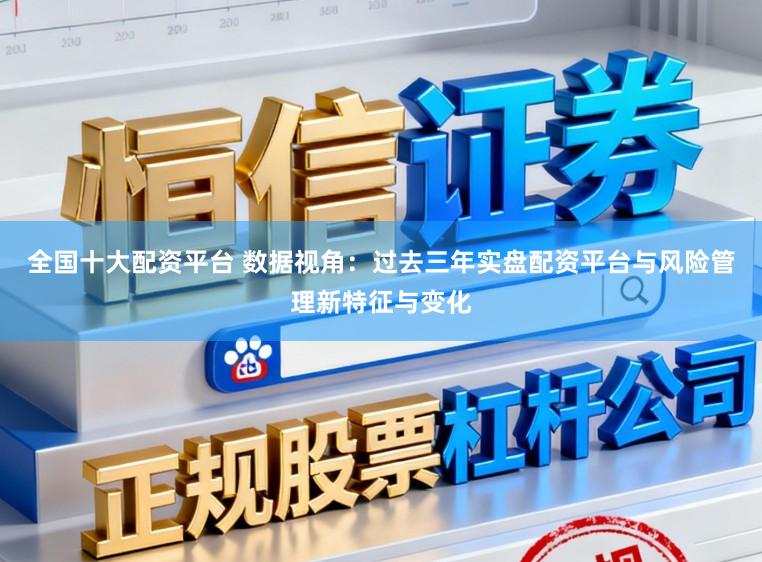 全国十大配资平台 数据视角：过去三年实盘配资平台与风险管理新特征与变化