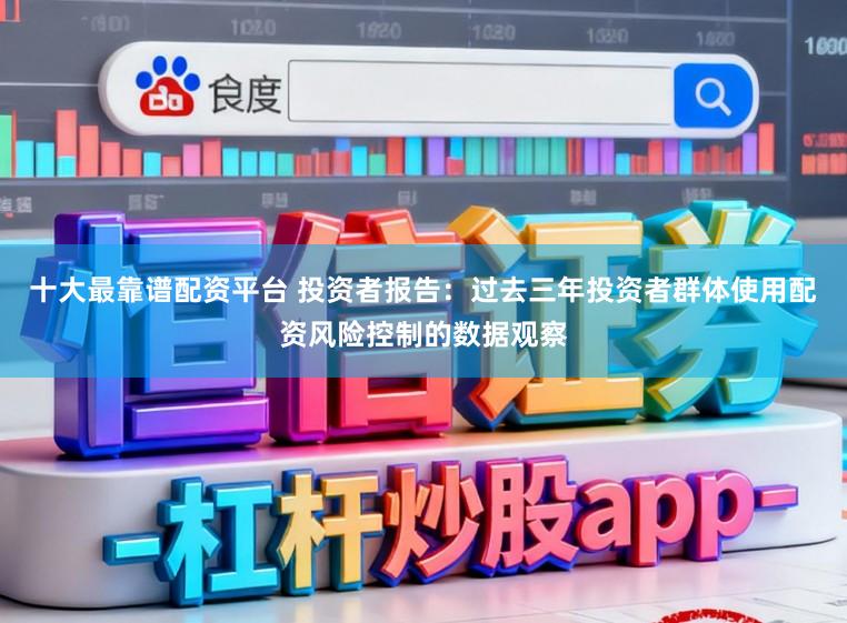 十大最靠谱配资平台 投资者报告：过去三年投资者群体使用配资风险控制的数据观察
