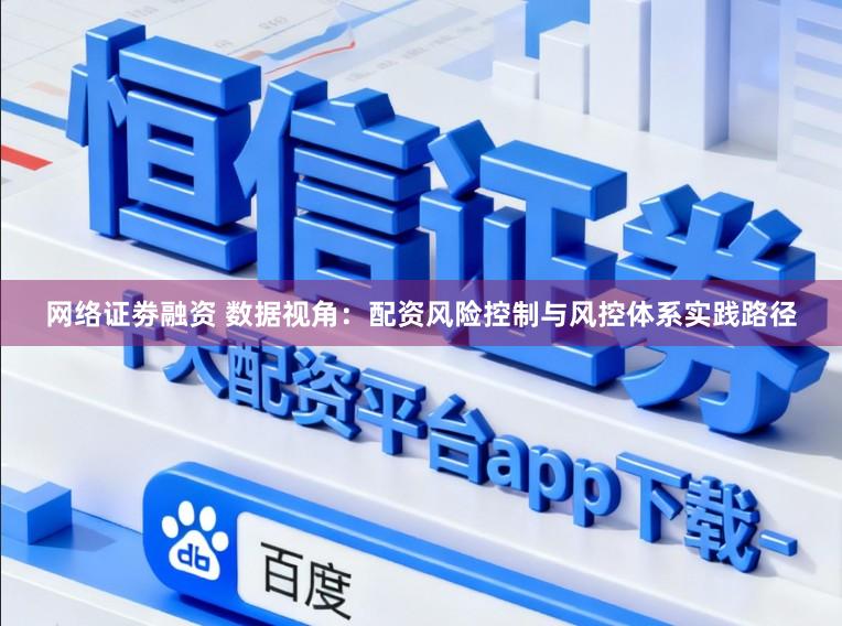 网络证劵融资 数据视角：配资风险控制与风控体系实践路径
