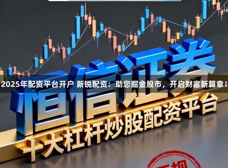 2025年配资平台开户 新锐配资：助您掘金股市，开启财富新篇章！