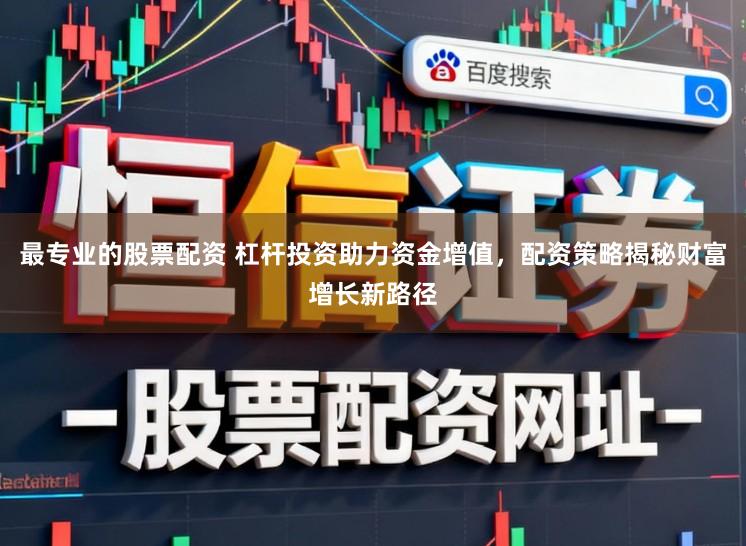 最专业的股票配资 杠杆投资助力资金增值,配资策略揭秘财富增长新路径