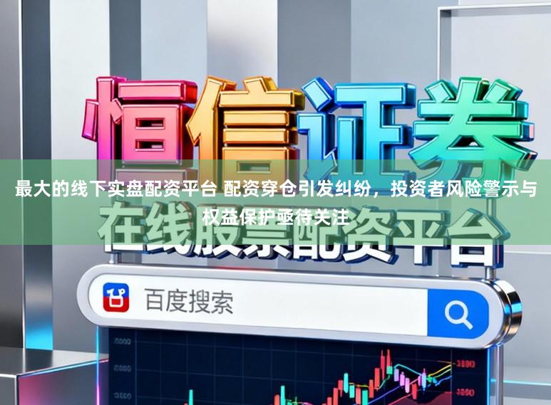 最大的线下实盘配资平台 配资穿仓引发纠纷，投资者风险警示与权益保护亟待关注