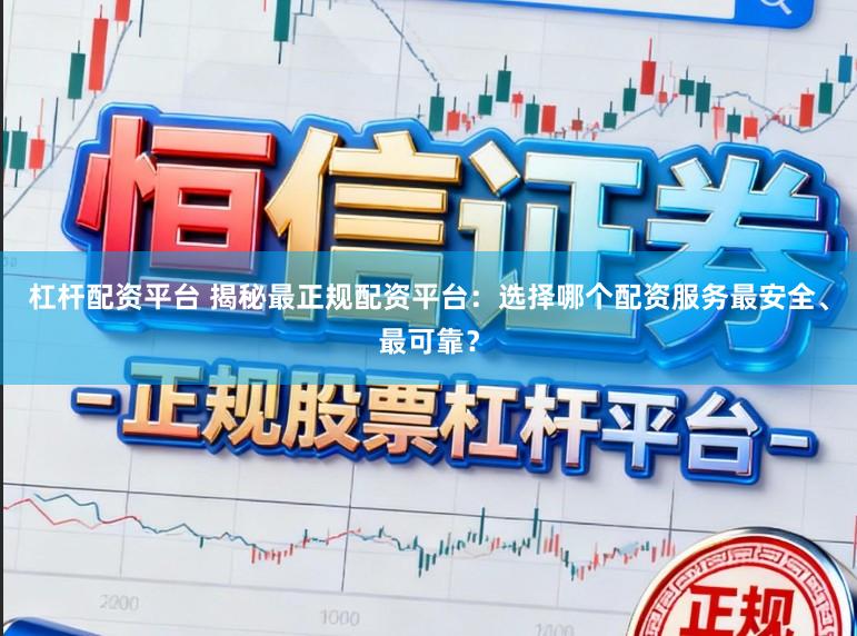 杠杆配资平台 揭秘最正规配资平台：选择哪个配资服务最安全、最可靠？