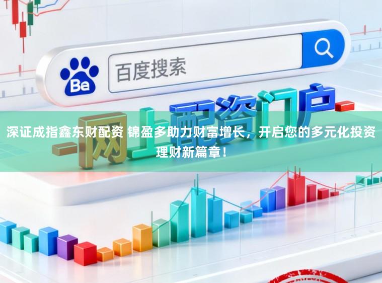深证成指鑫东财配资 锦盈多助力财富增长，开启您的多元化投资理财新篇章！