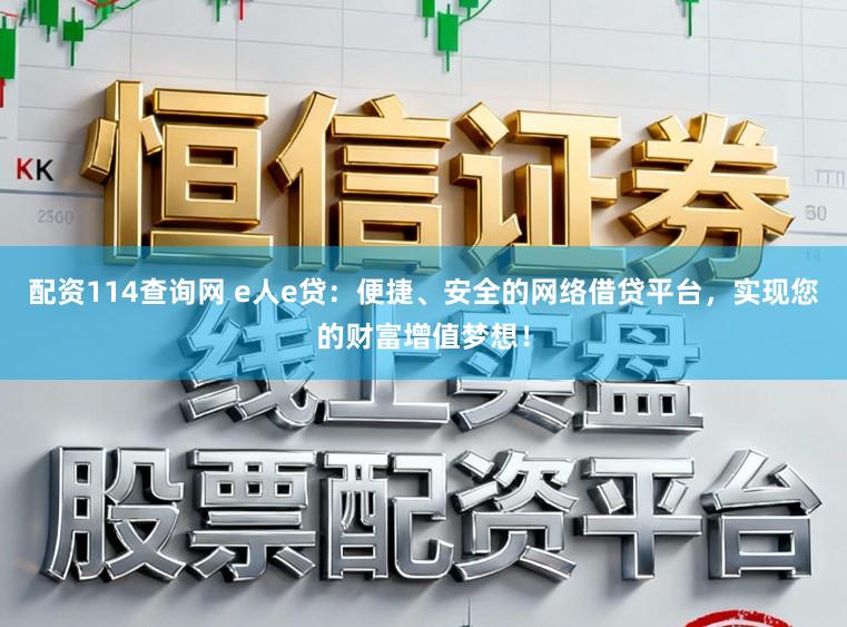 配资114查询网 e人e贷：便捷、安全的网络借贷平台，实现您的财富增值梦想！