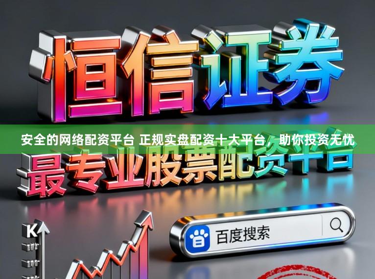 安全的网络配资平台 正规实盘配资十大平台，助你投资无忧