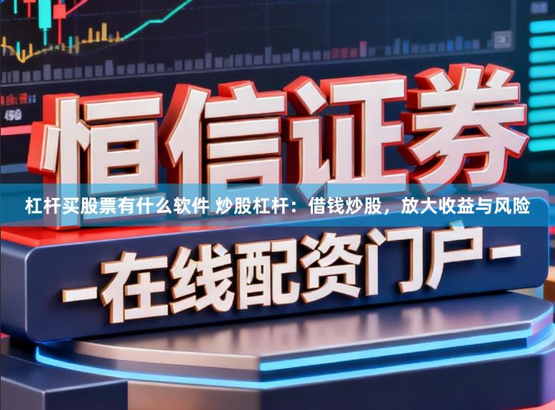 杠杆买股票有什么软件 炒股杠杆：借钱炒股，放大收益与风险