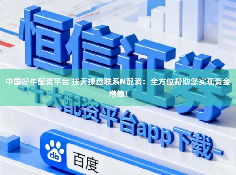 中国好牛配资平台 按天操盘联系N配资：全方位帮助您实现资金增值！