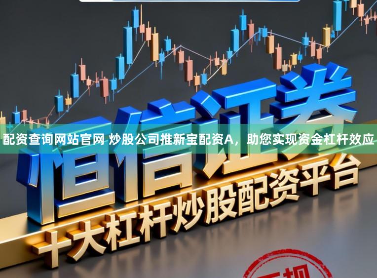 配资查询网站官网 炒股公司推新宝配资A，助您实现资金杠杆效应
