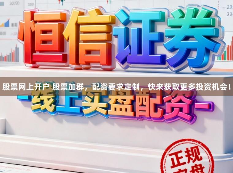 股票网上开户 股票加群，配资要求定制，快来获取更多投资机会！