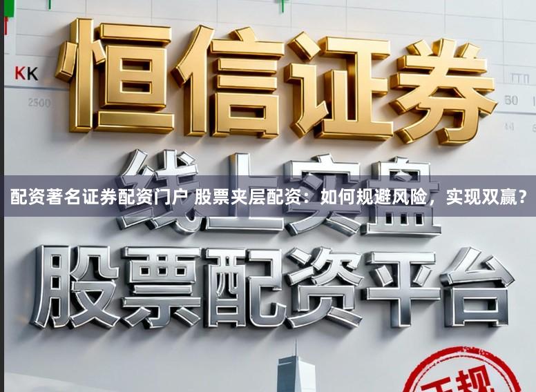 配资著名证券配资门户 股票夹层配资：如何规避风险，实现双赢？