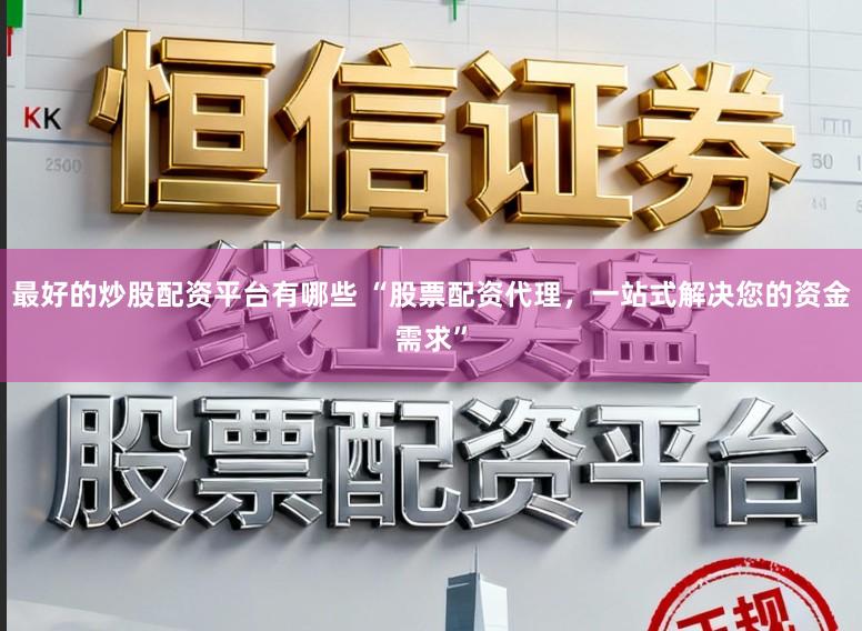 最好的炒股配资平台有哪些 “股票配资代理,一站式解决您的资金需求”