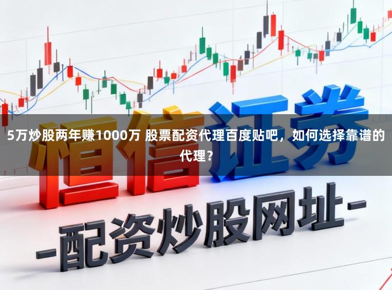 5万炒股两年赚1000万 股票配资代理百度贴吧,如何选择靠谱的代理?
