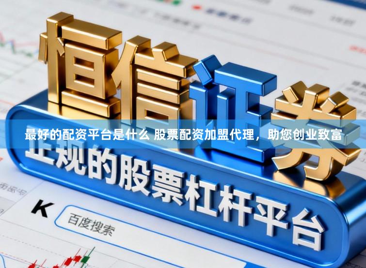 最好的配资平台是什么 股票配资加盟代理，助您创业致富