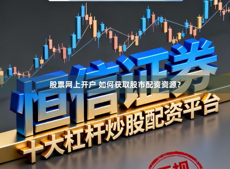 股票网上开户 如何获取股市配资资源？