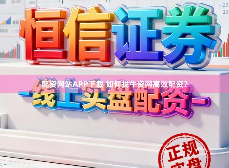 配资网站APP下载 如何找牛资网高效配资？