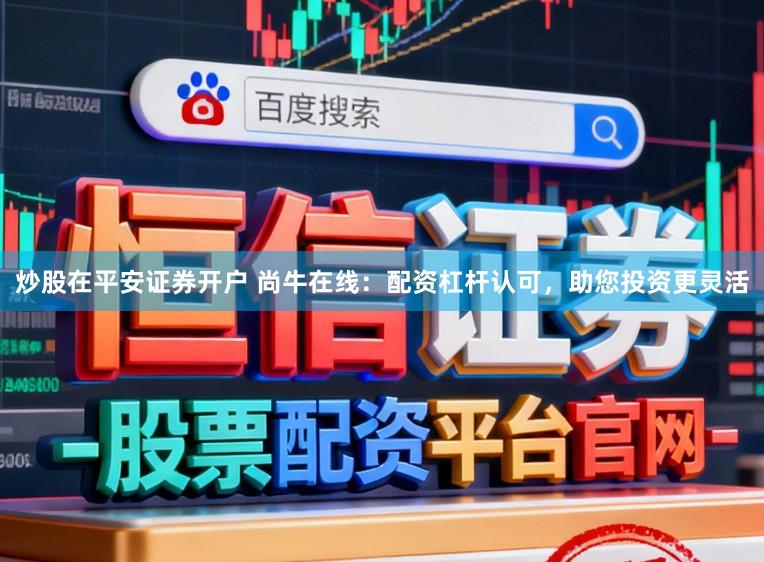 炒股在平安证券开户 尚牛在线：配资杠杆认可，助您投资更灵活