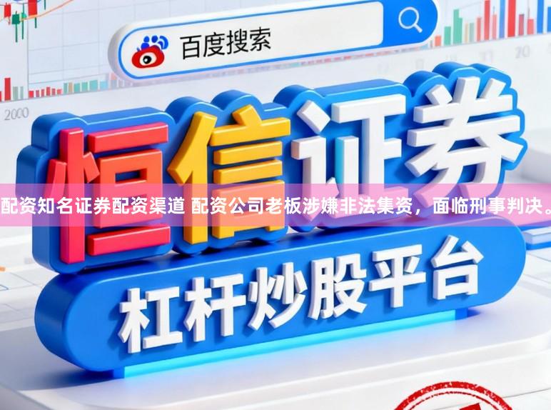 配资知名证券配资渠道 配资公司老板涉嫌非法集资，面临刑事判决。