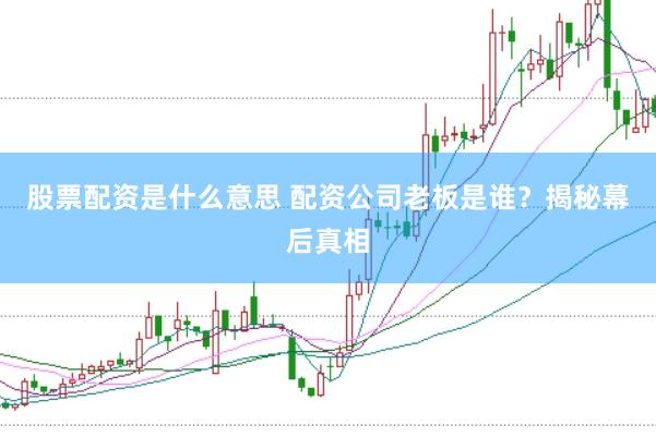 股票配资是什么意思 配资公司老板是谁？揭秘幕后真相
