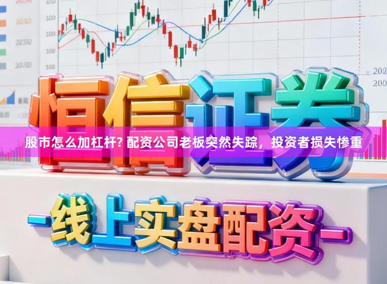 股市怎么加杠杆? 配资公司老板突然失踪，投资者损失惨重