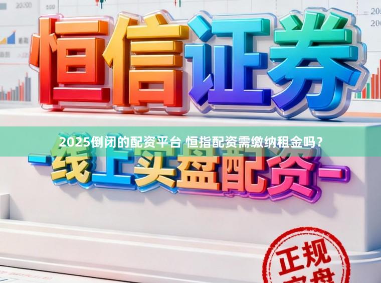 2025倒闭的配资平台 恒指配资需缴纳租金吗？