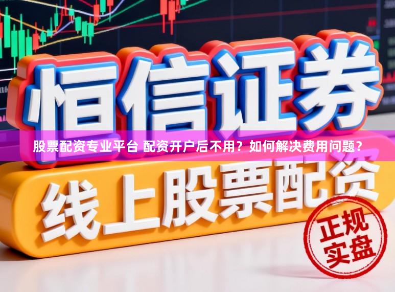 股票配资专业平台 配资开户后不用？如何解决费用问题？