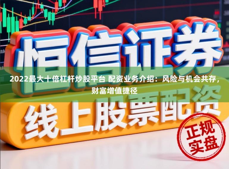 2022最大十倍杠杆炒股平台 配资业务介绍：风险与机会共存，财富增值捷径