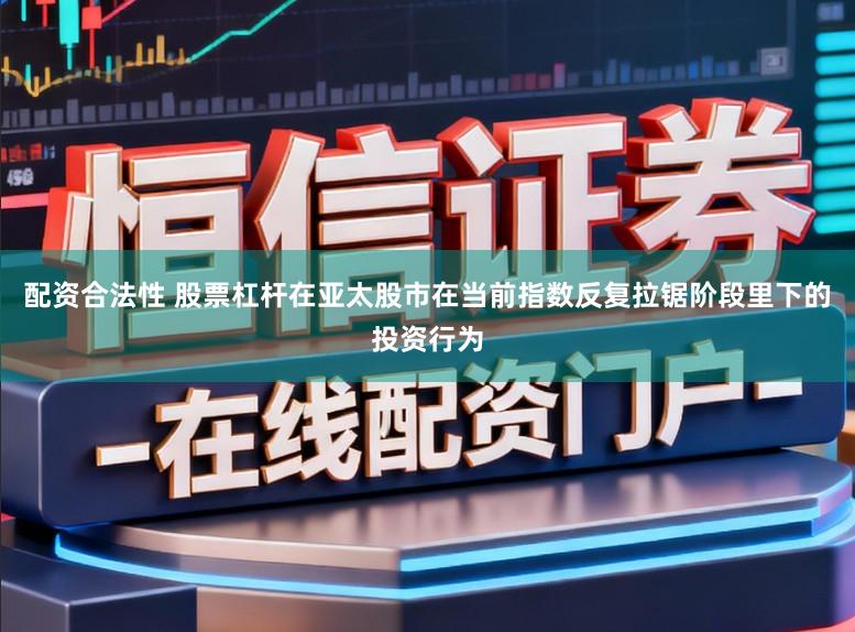配资合法性 股票杠杆在亚太股市在当前指数反复拉锯阶段里下的投资行为