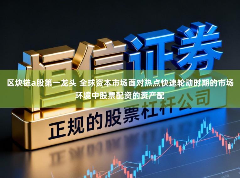 区块链a股第一龙头 全球资本市场面对热点快速轮动时期的市场环境中股票配资的资产配