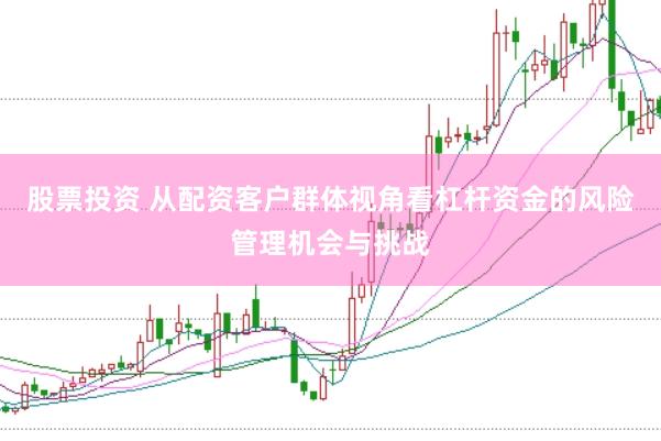 股票投资 从配资客户群体视角看杠杆资金的风险管理机会与挑战