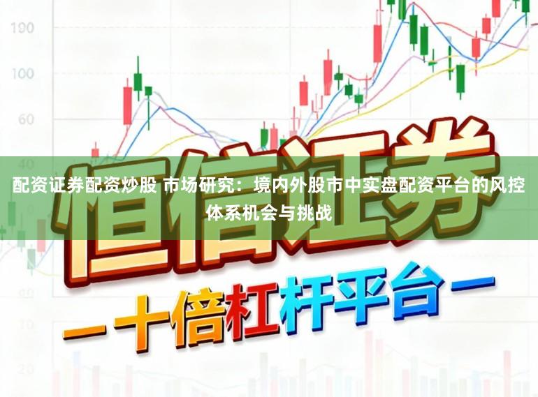 配资证券配资炒股 市场研究：境内外股市中实盘配资平台的风控体系机会与挑战
