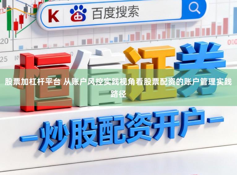 股票加杠杆平台 从账户风控实践视角看股票配资的账户管理实践路径