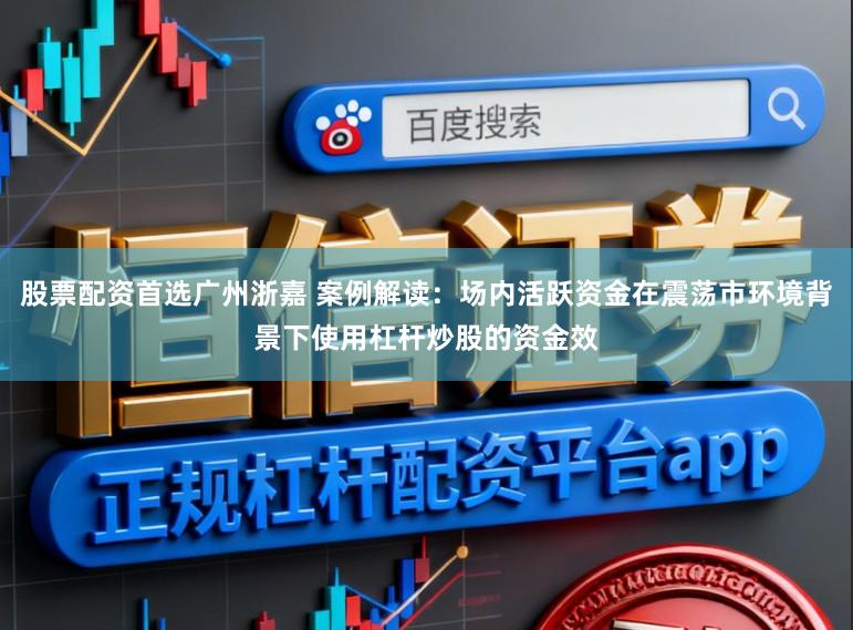 股票配资首选广州浙嘉 案例解读:场内活跃资金在震荡市环境背景下使用杠杆炒股的资金效