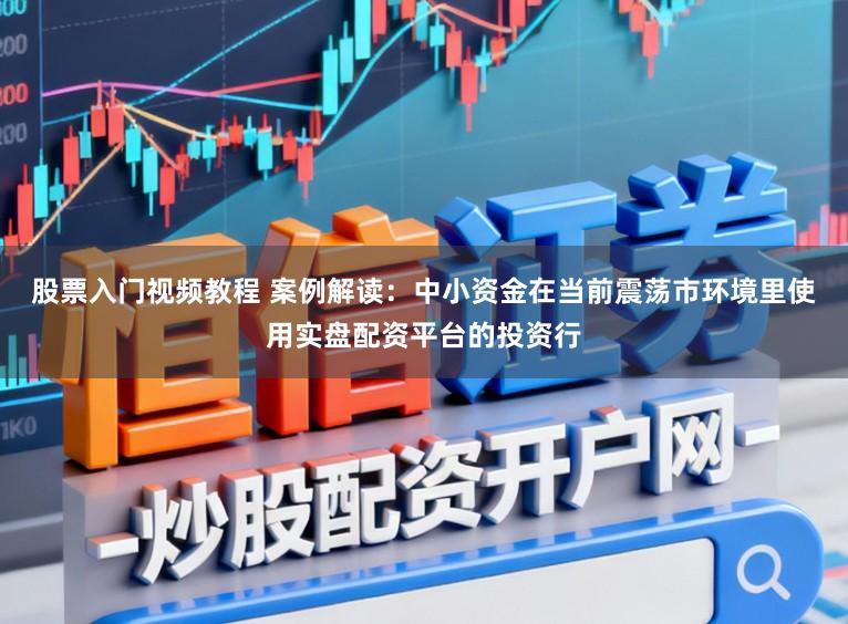 股票入门视频教程 案例解读：中小资金在当前震荡市环境里使用实盘配资平台的投资行