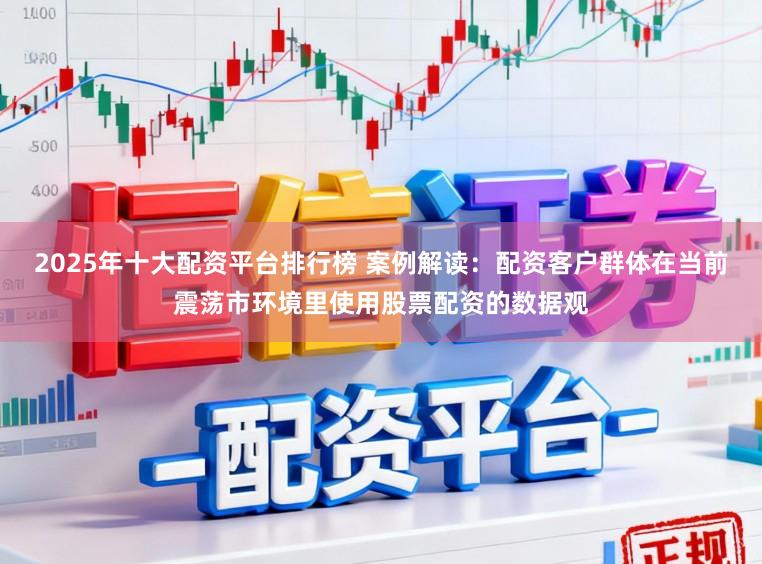 2025年十大配资平台排行榜 案例解读：配资客户群体在当前震荡市环境里使用股票配资的数据观