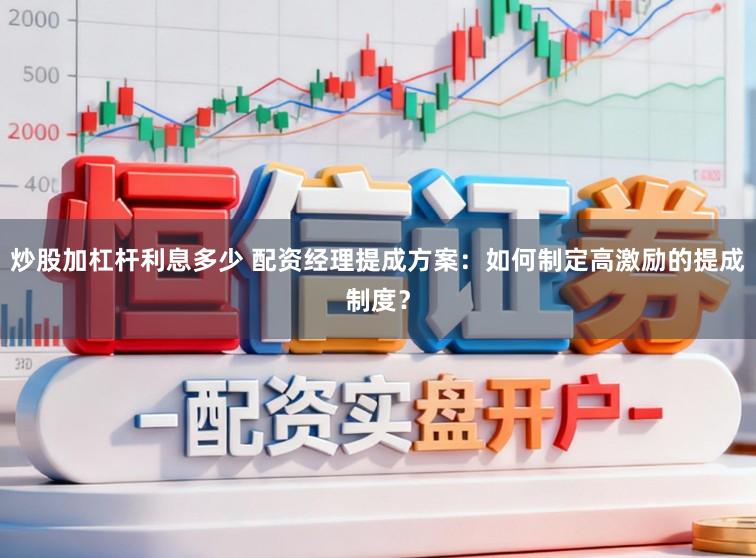 炒股加杠杆利息多少 配资经理提成方案:如何制定高激励的提成制度?