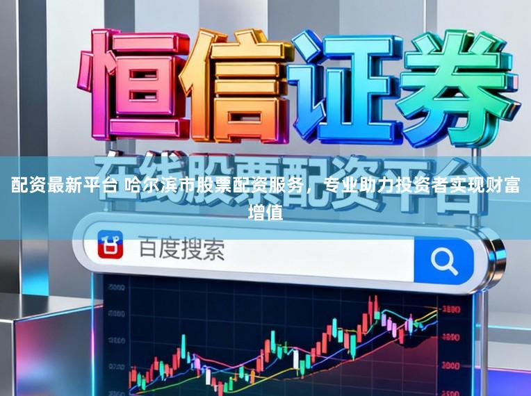 配资最新平台 哈尔滨市股票配资服务，专业助力投资者实现财富增值