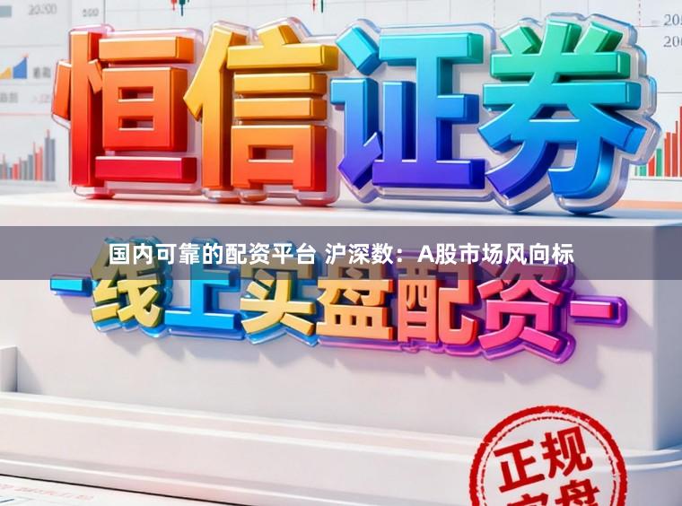 国内可靠的配资平台 沪深数：A股市场风向标
