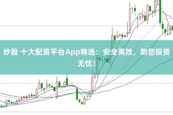 炒股 十大配资平台App精选：安全高效，助您投资无忧！