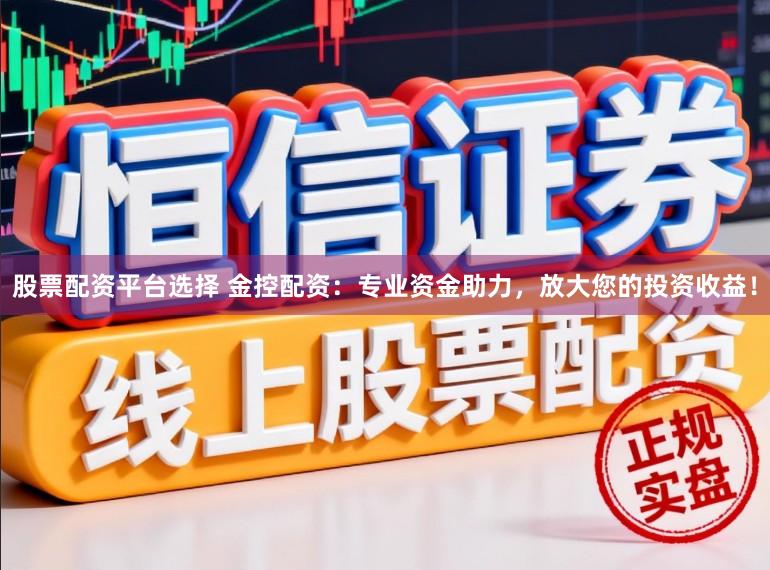 股票配资平台选择 金控配资：专业资金助力，放大您的投资收益！