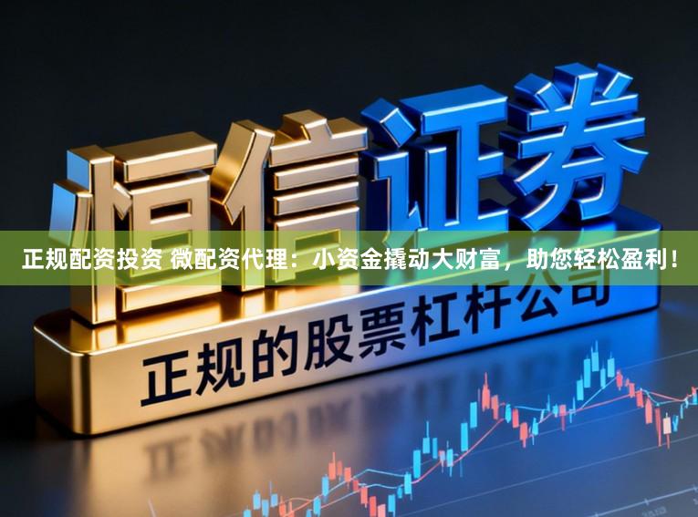 正规配资投资 微配资代理:小资金撬动大财富,助您轻松盈利!