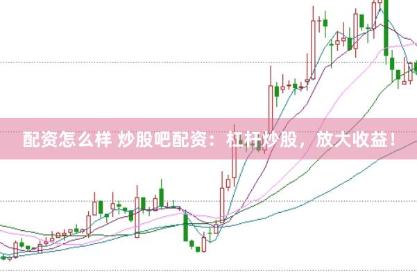 配资怎么样 炒股吧配资：杠杆炒股，放大收益！