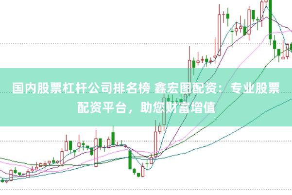 国内股票杠杆公司排名榜 鑫宏图配资：专业股票配资平台，助您财富增值
