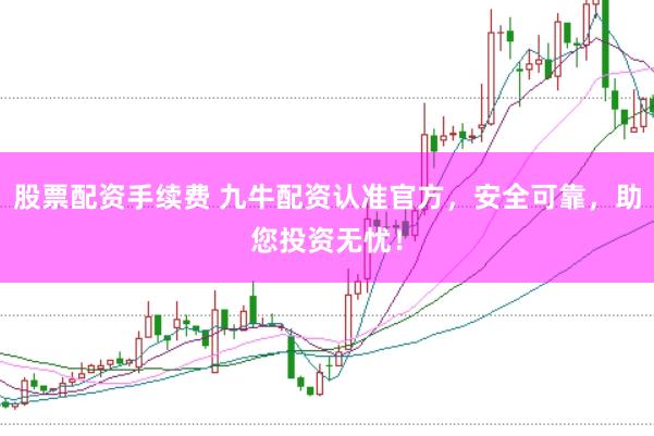 股票配资手续费 九牛配资认准官方，安全可靠，助您投资无忧！
